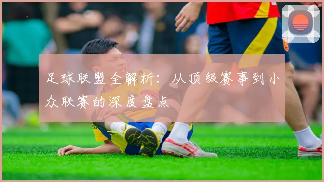 足球联盟全解析：从顶级赛事到小众联赛的深度盘点