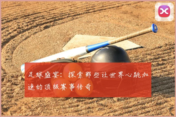 足球盛宴：探索那些让世界心跳加速的顶级赛事传奇