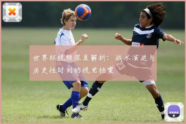 世界杯视频深度解析：战术演进与历史性时刻的视觉档案