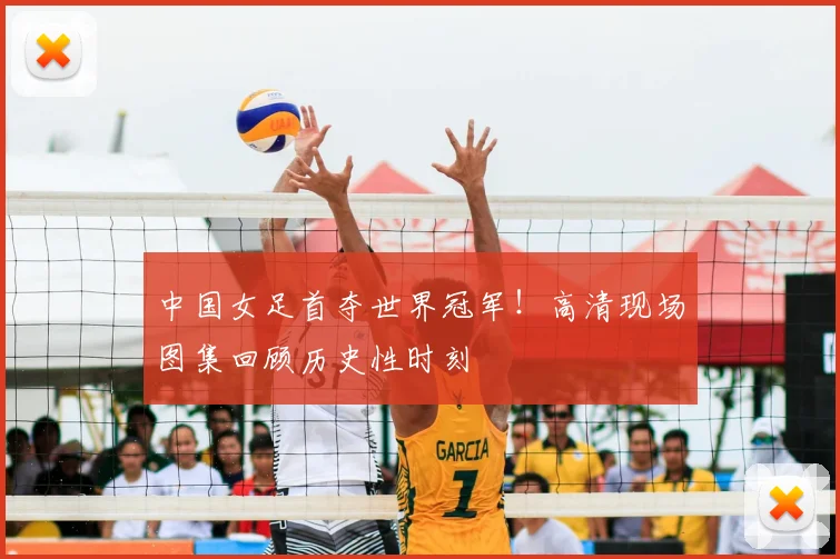 中国女足首夺世界冠军！高清现场图集回顾历史性时刻