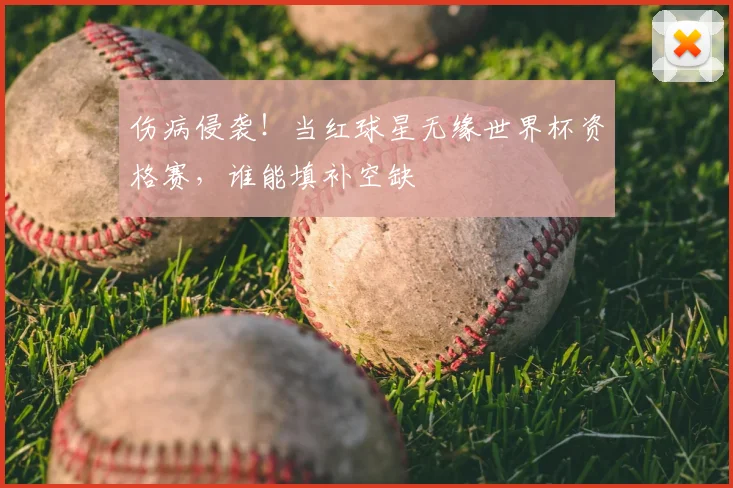 伤病侵袭！当红球星无缘世界杯资格赛，谁能填补空缺