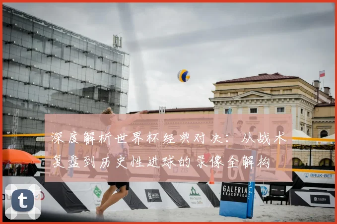 深度解析世界杯经典对决：从战术复盘到历史性进球的录像全解构