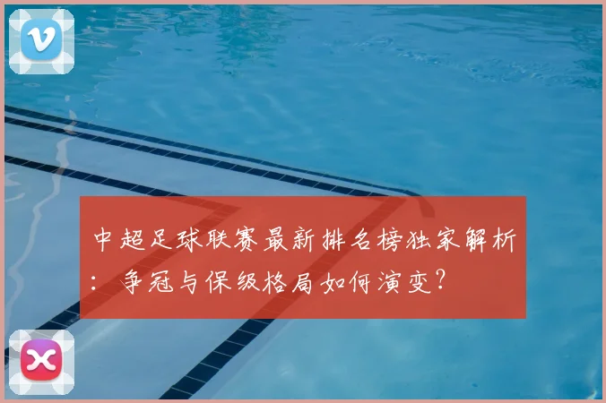 中超足球联赛最新排名榜独家解析：争冠与保级格局如何演变？
