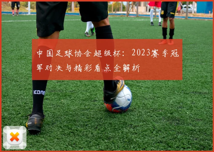 中国足球协会超级杯：2023赛季冠军对决与精彩看点全解析
