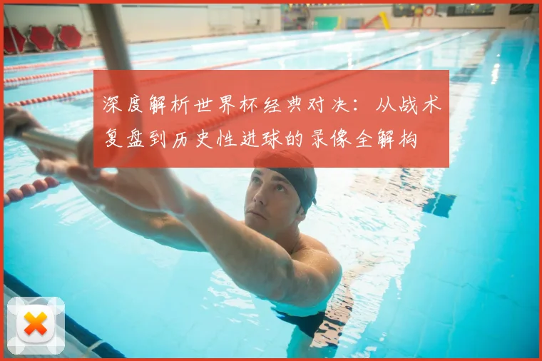 深度解析世界杯经典对决：从战术复盘到历史性进球的录像全解构