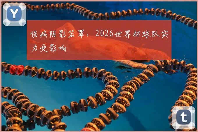 伤病阴影笼罩，2026世界杯球队实力受影响
