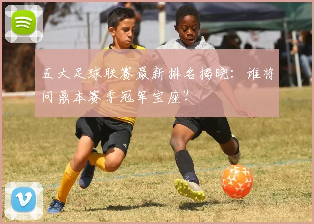 五大足球联赛最新排名揭晓：谁将问鼎本赛季冠军宝座？
