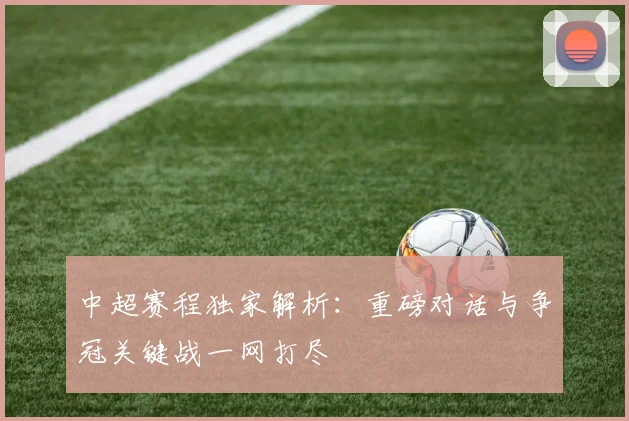 中超赛程独家解析：重磅对话与争冠关键战一网打尽