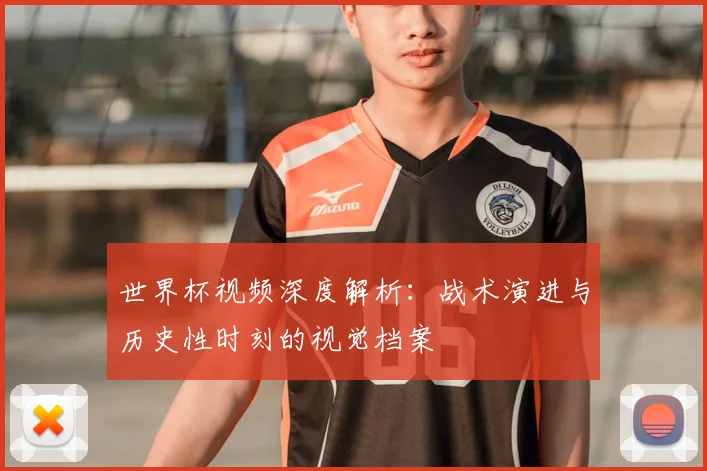 世界杯视频深度解析：战术演进与历史性时刻的视觉档案
