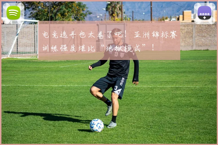 电竞选手也太卷了吧！亚洲锦标赛训练强度堪比“地狱模式”！