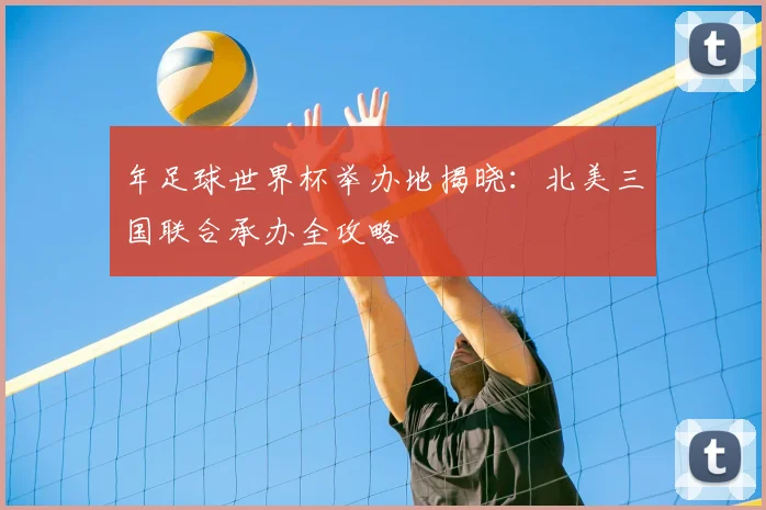 年足球世界杯举办地揭晓：北美三国联合承办全攻略