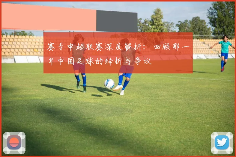 赛季中超联赛深度解析：回顾那一年中国足球的转折与争议