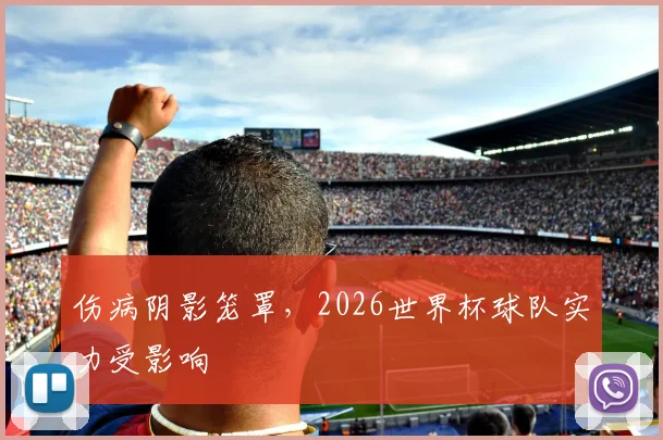 伤病阴影笼罩，2026世界杯球队实力受影响