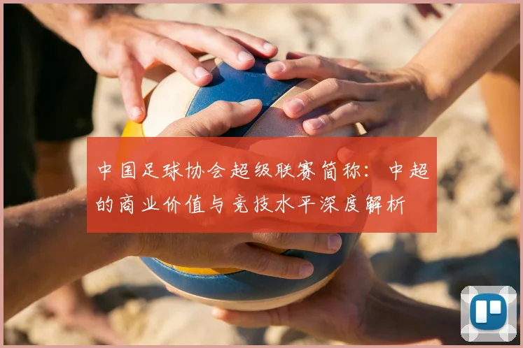 中国足球协会超级联赛简称:中超的商业价值与竞技水平深度解析
