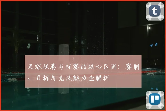足球联赛与杯赛的核心区别：赛制、目标与竞技魅力全解析